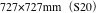 727×727mm（S20）